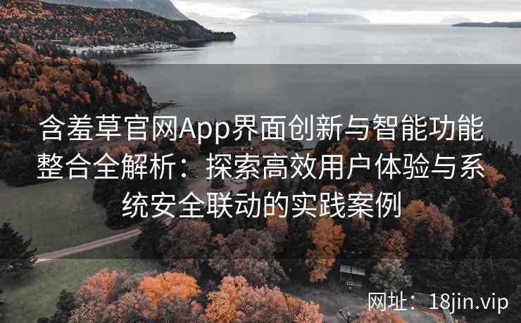 含羞草官网App界面创新与智能功能整合全解析：探索高效用户体验与系统安全联动的实践案例
