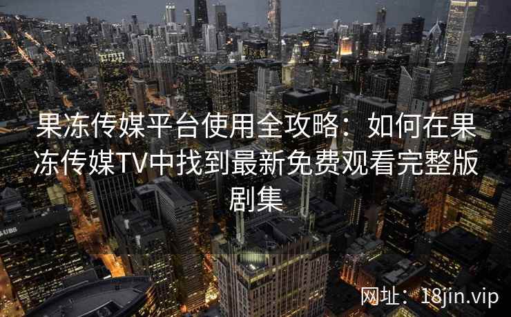果冻传媒平台使用全攻略：如何在果冻传媒TV中找到最新免费观看完整版剧集