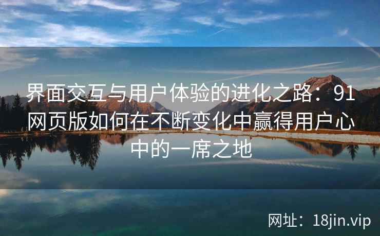 界面交互与用户体验的进化之路：91网页版如何在不断变化中赢得用户心中的一席之地