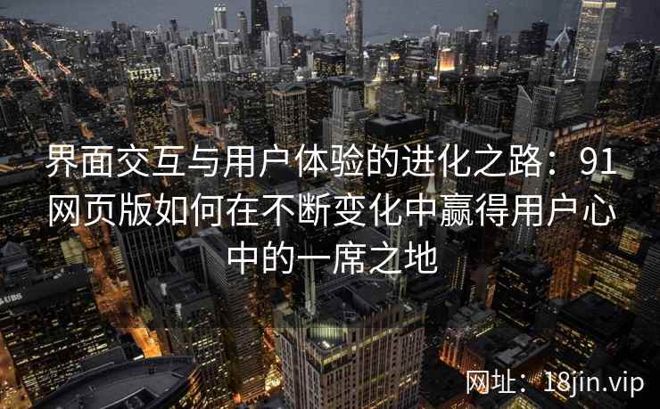 界面交互与用户体验的进化之路：91网页版如何在不断变化中赢得用户心中的一席之地