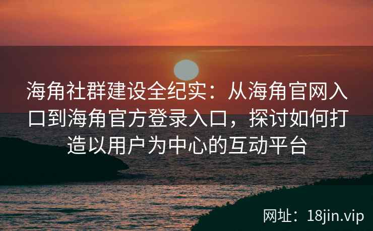 海角社群建设全纪实：从海角官网入口到海角官方登录入口，探讨如何打造以用户为中心的互动平台