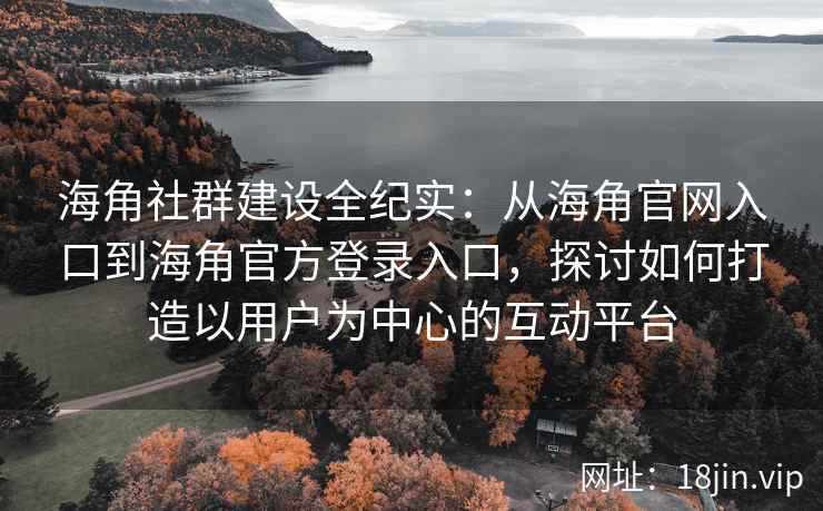 海角社群建设全纪实：从海角官网入口到海角官方登录入口，探讨如何打造以用户为中心的互动平台