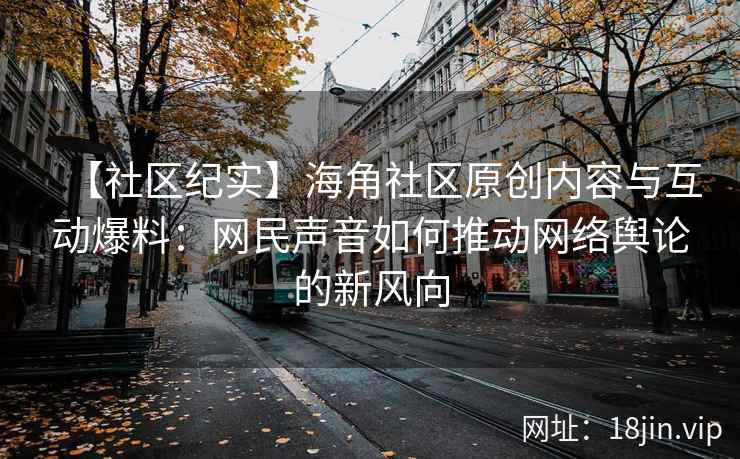 【社区纪实】海角社区原创内容与互动爆料：网民声音如何推动网络舆论的新风向