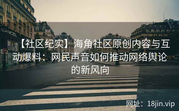 【社区纪实】海角社区原创内容与互动爆料：网民声音如何推动网络舆论的新风向