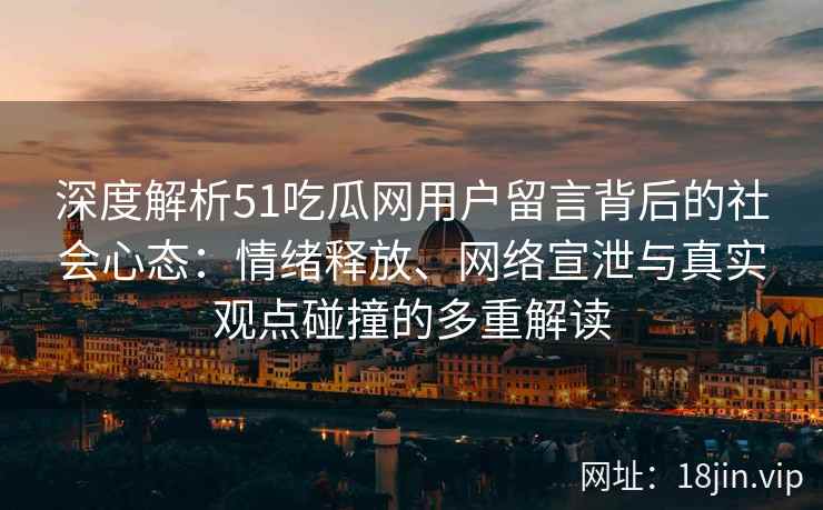 深度解析51吃瓜网用户留言背后的社会心态：情绪释放、网络宣泄与真实观点碰撞的多重解读