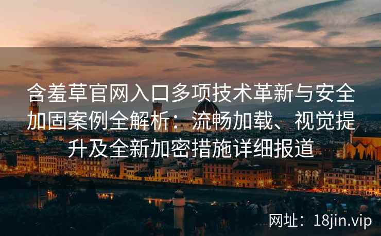 含羞草官网入口多项技术革新与安全加固案例全解析：流畅加载、视觉提升及全新加密措施详细报道