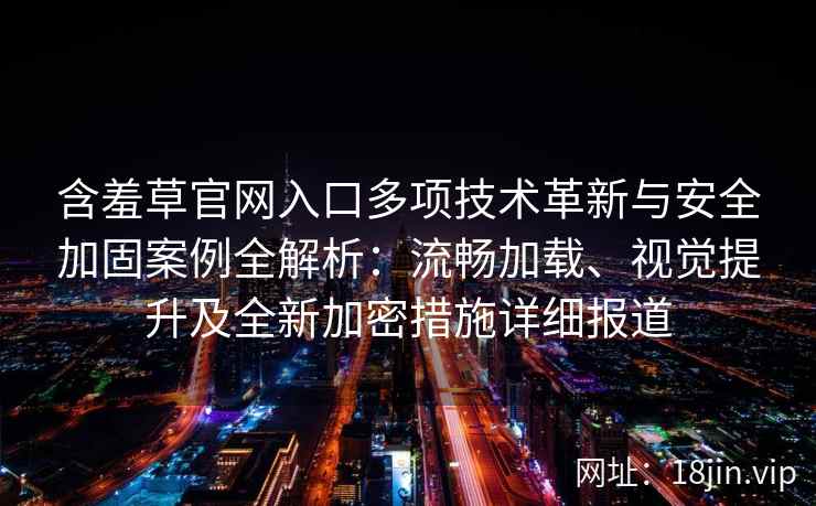 含羞草官网入口多项技术革新与安全加固案例全解析：流畅加载、视觉提升及全新加密措施详细报道