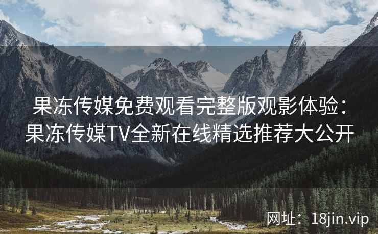 果冻传媒免费观看完整版观影体验：果冻传媒TV全新在线精选推荐大公开