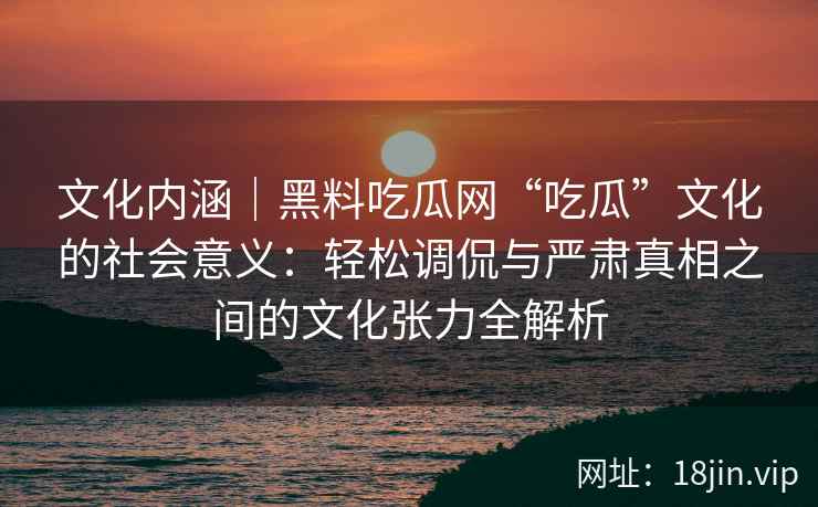 文化内涵｜黑料吃瓜网“吃瓜”文化的社会意义：轻松调侃与严肃真相之间的文化张力全解析