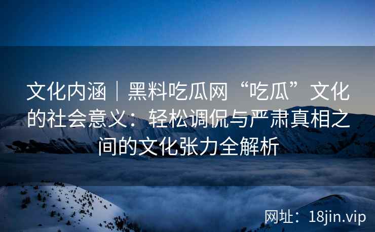 文化内涵｜黑料吃瓜网“吃瓜”文化的社会意义：轻松调侃与严肃真相之间的文化张力全解析