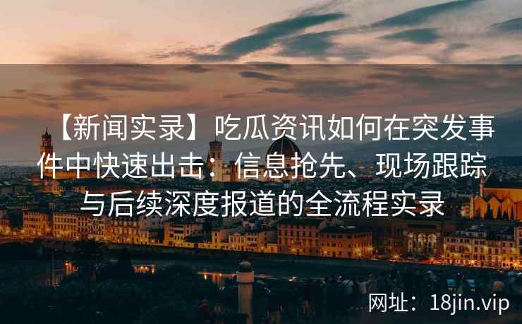 【新闻实录】吃瓜资讯如何在突发事件中快速出击：信息抢先、现场跟踪与后续深度报道的全流程实录