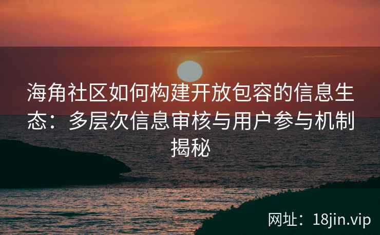 海角社区如何构建开放包容的信息生态：多层次信息审核与用户参与机制揭秘