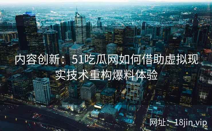 内容创新：51吃瓜网如何借助虚拟现实技术重构爆料体验