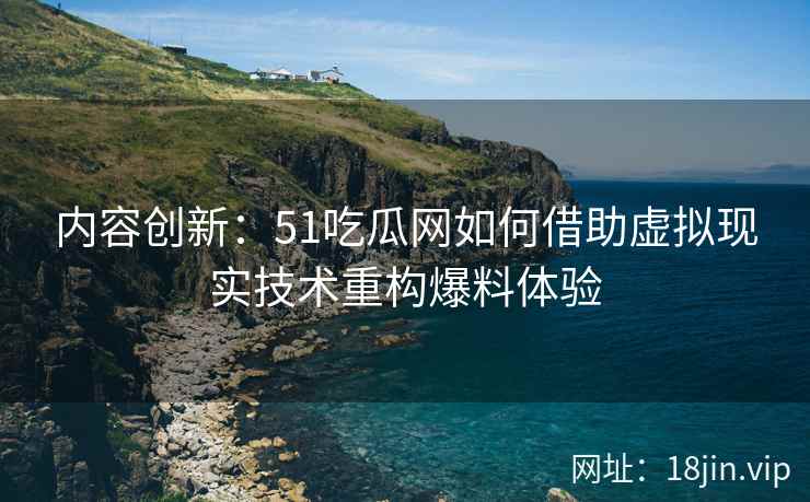 内容创新：51吃瓜网如何借助虚拟现实技术重构爆料体验