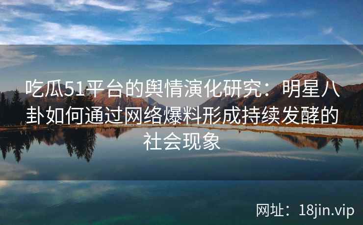 吃瓜51平台的舆情演化研究：明星八卦如何通过网络爆料形成持续发酵的社会现象