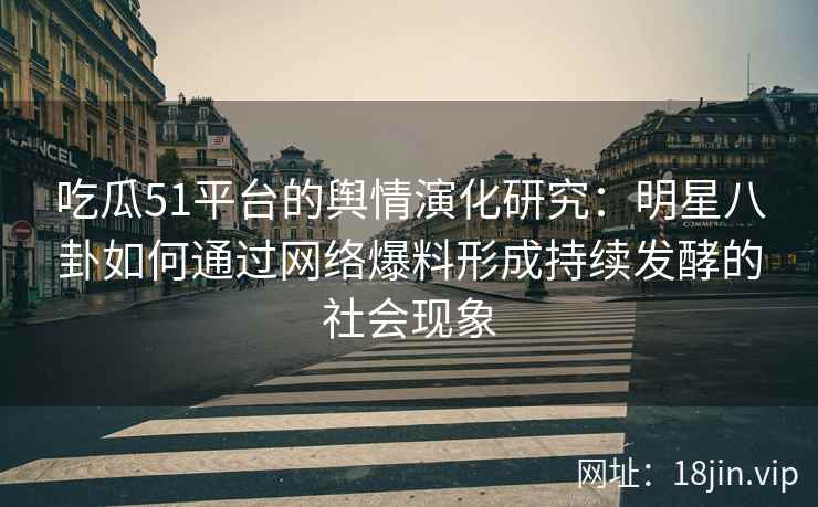 吃瓜51平台的舆情演化研究：明星八卦如何通过网络爆料形成持续发酵的社会现象