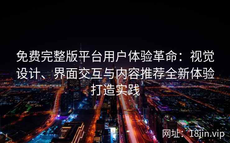 免费完整版平台用户体验革命：视觉设计、界面交互与内容推荐全新体验打造实践