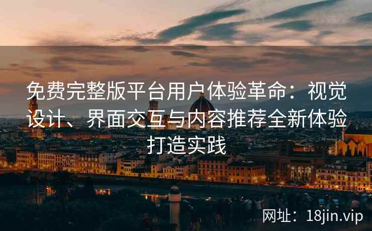 免费完整版平台用户体验革命：视觉设计、界面交互与内容推荐全新体验打造实践