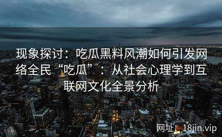 现象探讨：吃瓜黑料风潮如何引发网络全民“吃瓜”：从社会心理学到互联网文化全景分析