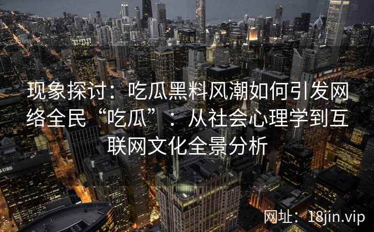 现象探讨：吃瓜黑料风潮如何引发网络全民“吃瓜”：从社会心理学到互联网文化全景分析
