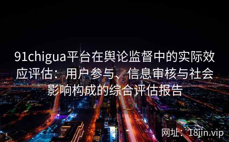 91chigua平台在舆论监督中的实际效应评估：用户参与、信息审核与社会影响构成的综合评估报告