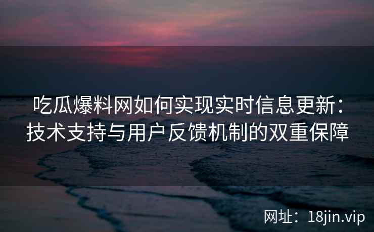 吃瓜爆料网如何实现实时信息更新：技术支持与用户反馈机制的双重保障