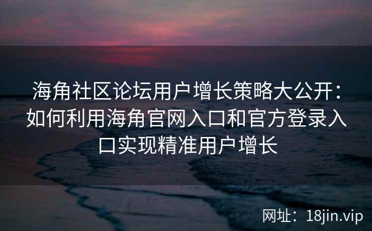 海角社区论坛用户增长策略大公开：如何利用海角官网入口和官方登录入口实现精准用户增长