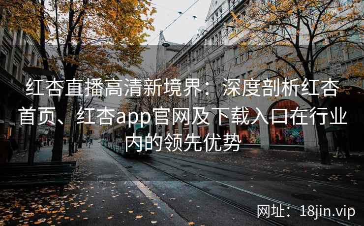 红杏直播高清新境界：深度剖析红杏首页、红杏app官网及下载入口在行业内的领先优势