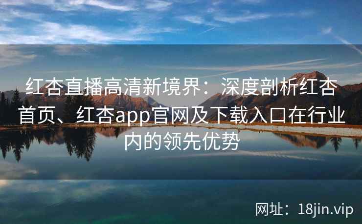 红杏直播高清新境界：深度剖析红杏首页、红杏app官网及下载入口在行业内的领先优势