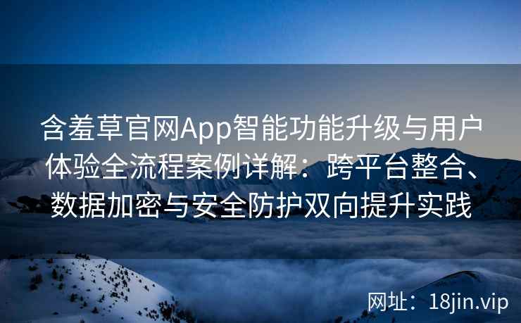 含羞草官网App智能功能升级与用户体验全流程案例详解：跨平台整合、数据加密与安全防护双向提升实践