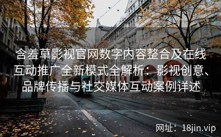 含羞草影视官网数字内容整合及在线互动推广全新模式全解析：影视创意、品牌传播与社交媒体互动案例详述