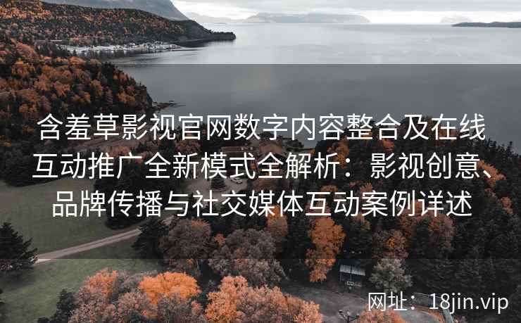 含羞草影视官网数字内容整合及在线互动推广全新模式全解析：影视创意、品牌传播与社交媒体互动案例详述