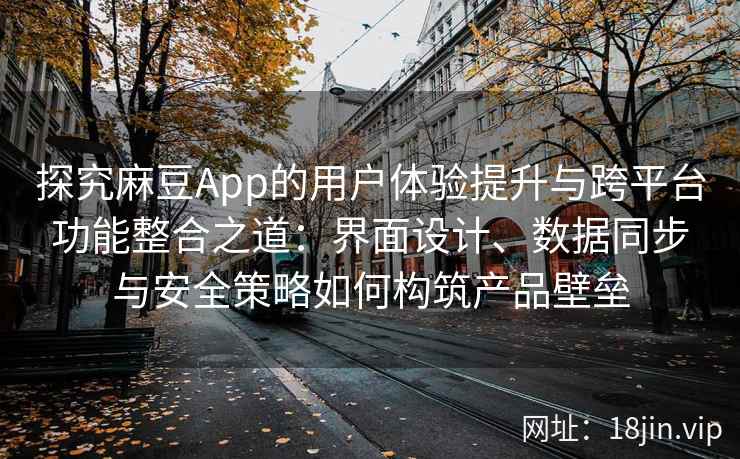 探究麻豆App的用户体验提升与跨平台功能整合之道：界面设计、数据同步与安全策略如何构筑产品壁垒