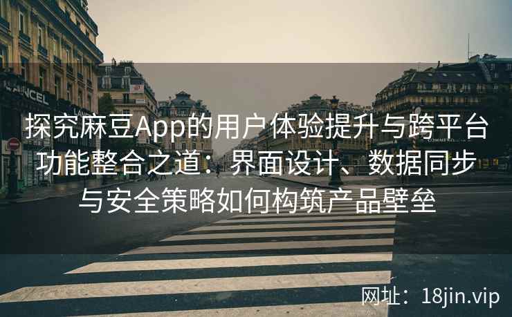 探究麻豆App的用户体验提升与跨平台功能整合之道：界面设计、数据同步与安全策略如何构筑产品壁垒