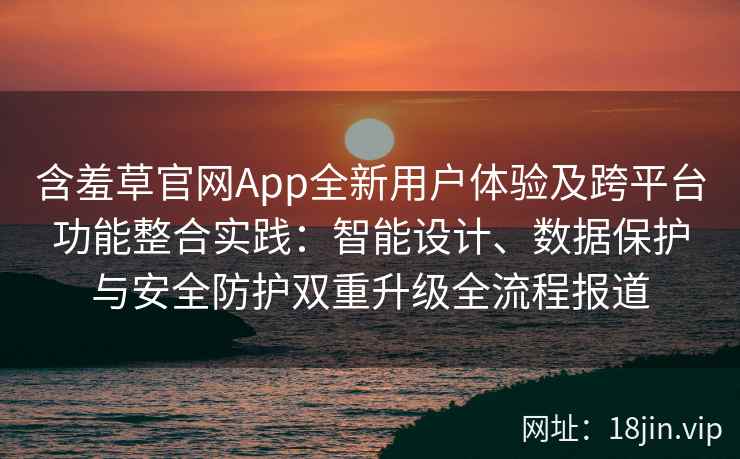 含羞草官网App全新用户体验及跨平台功能整合实践：智能设计、数据保护与安全防护双重升级全流程报道