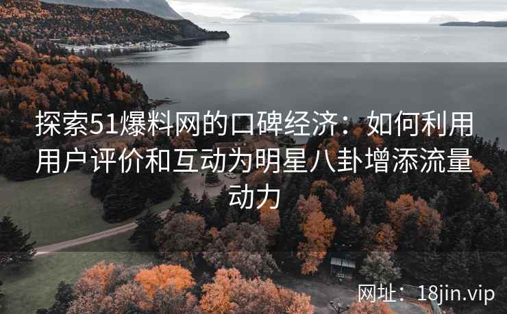 探索51爆料网的口碑经济：如何利用用户评价和互动为明星八卦增添流量动力
