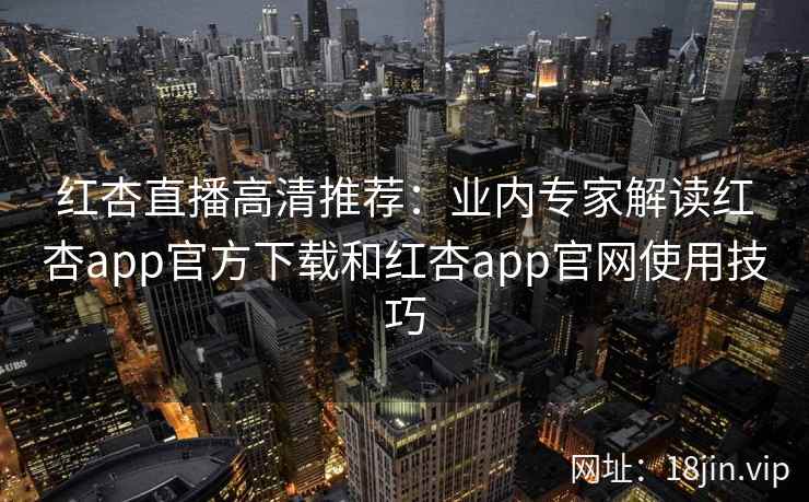 红杏直播高清推荐：业内专家解读红杏app官方下载和红杏app官网使用技巧