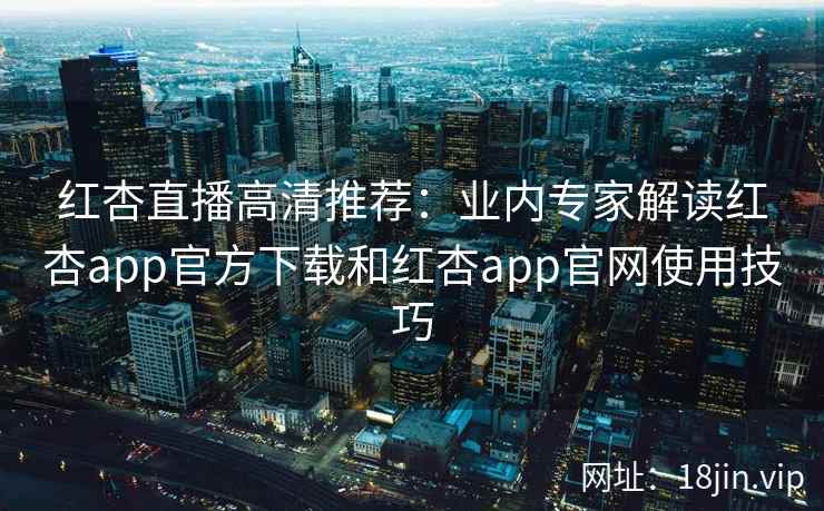 红杏直播高清推荐：业内专家解读红杏app官方下载和红杏app官网使用技巧