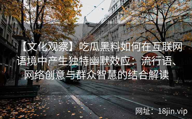 【文化观察】吃瓜黑料如何在互联网语境中产生独特幽默效应：流行语、网络创意与群众智慧的结合解读