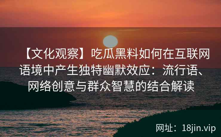 【文化观察】吃瓜黑料如何在互联网语境中产生独特幽默效应：流行语、网络创意与群众智慧的结合解读