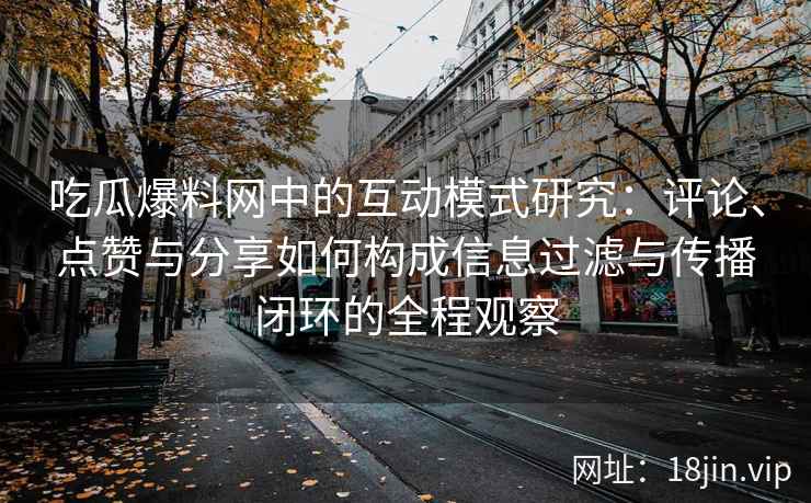 吃瓜爆料网中的互动模式研究：评论、点赞与分享如何构成信息过滤与传播闭环的全程观察