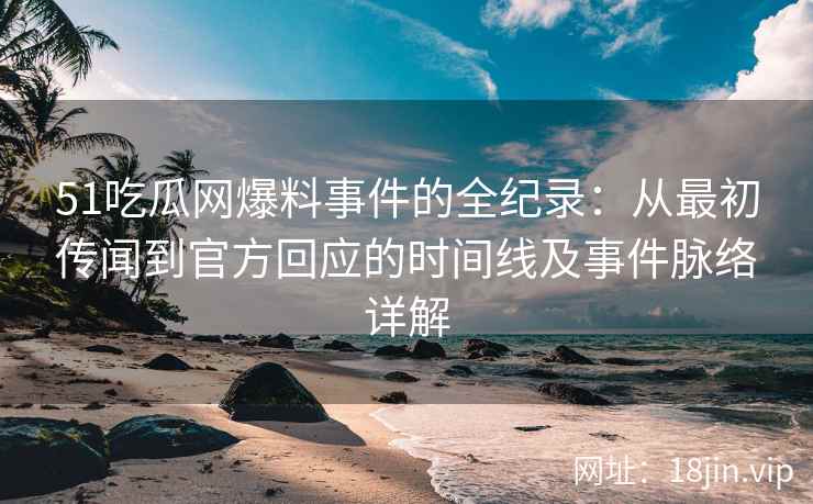 51吃瓜网爆料事件的全纪录：从最初传闻到官方回应的时间线及事件脉络详解