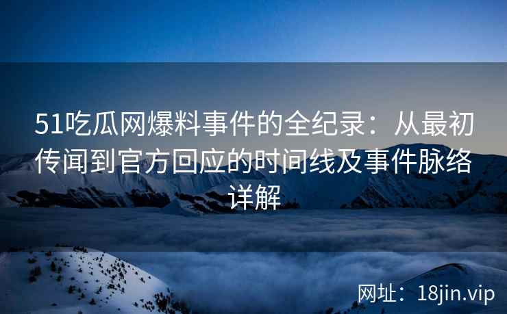51吃瓜网爆料事件的全纪录：从最初传闻到官方回应的时间线及事件脉络详解