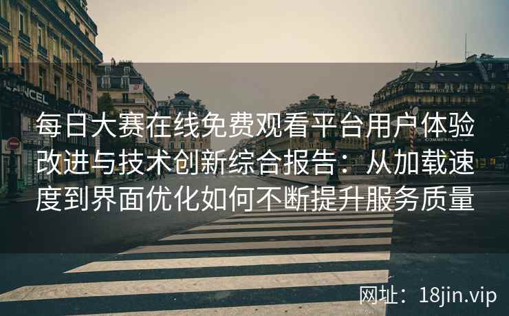 每日大赛在线免费观看平台用户体验改进与技术创新综合报告：从加载速度到界面优化如何不断提升服务质量