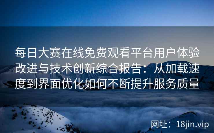 每日大赛在线免费观看平台用户体验改进与技术创新综合报告：从加载速度到界面优化如何不断提升服务质量