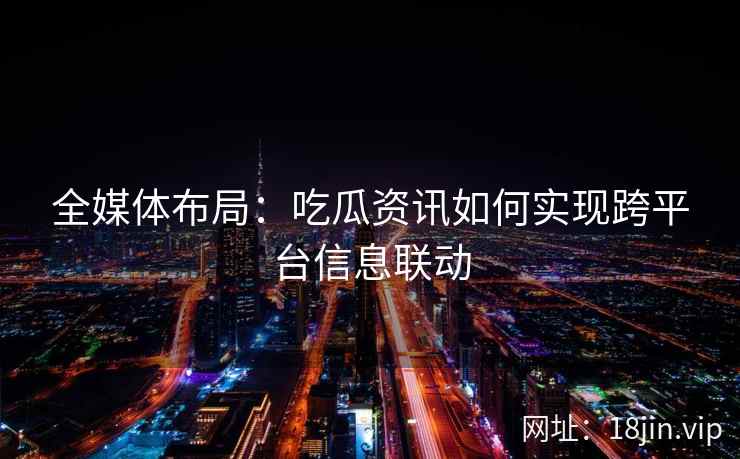 全媒体布局：吃瓜资讯如何实现跨平台信息联动