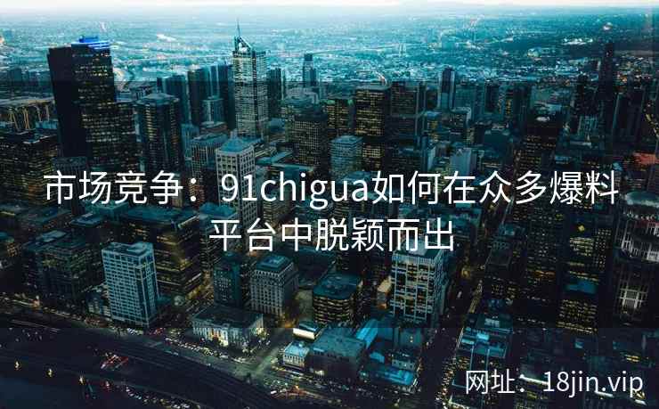 市场竞争：91chigua如何在众多爆料平台中脱颖而出