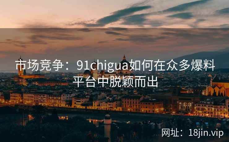 市场竞争：91chigua如何在众多爆料平台中脱颖而出
