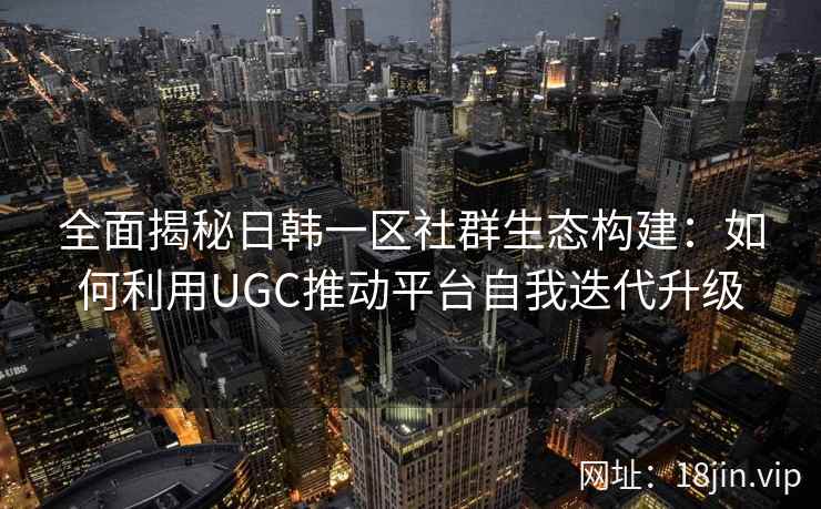 全面揭秘日韩一区社群生态构建：如何利用UGC推动平台自我迭代升级