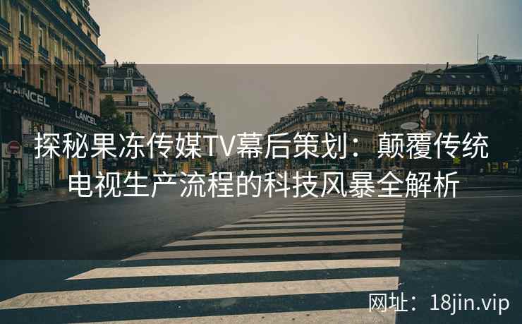 探秘果冻传媒TV幕后策划：颠覆传统电视生产流程的科技风暴全解析